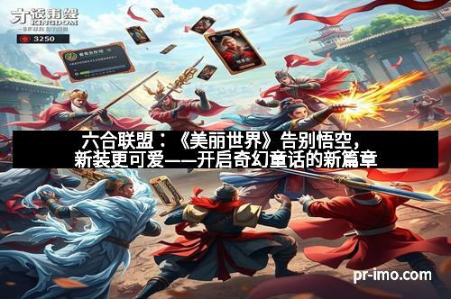 六合联盟：《美丽世界》告别悟空，新装更可爱——开启奇幻童话的新篇章