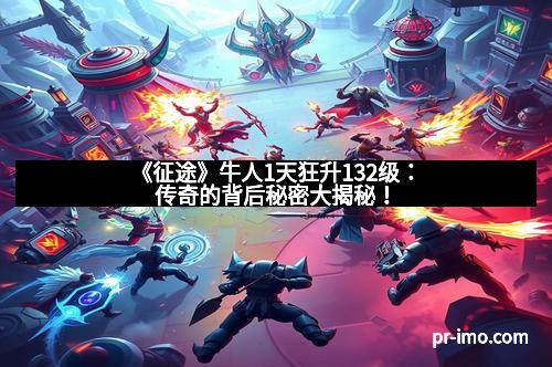 《征途》牛人1天狂升132级：传奇的背后秘密大揭秘！